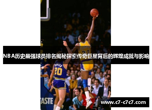 NBA历史最强球员排名揭秘探索传奇巨星背后的辉煌成就与影响