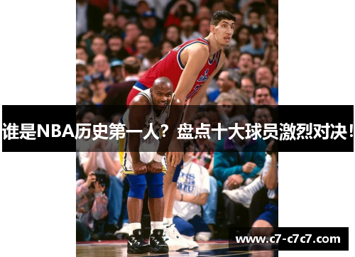 谁是NBA历史第一人？盘点十大球员激烈对决！